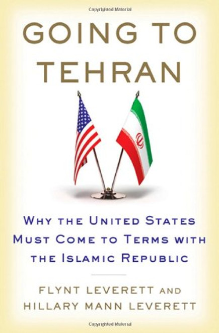 Going to Tehran: Why the United States Must Come to Terms with the Islamic Republic of Iran