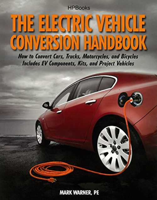 The Electric Vehicle Conversion Handbook: How to Convert Cars, Trucks, Motorcycles, and Bicycles --  Includes EV Components, Kits, and Project Vehicles