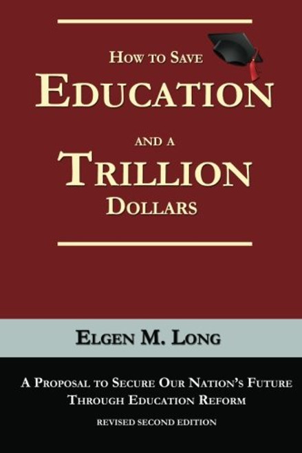 How to Save Education and a Trillion Dollars: A Proposal to Secure Our Nations Future Through Education Reform How to Save Education and a Trillion Dollars: A Proposal to Secure Our Nations Future Through Education Reform