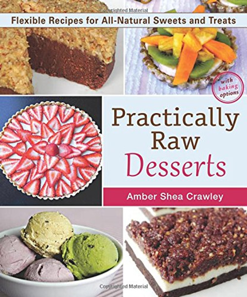 Practically Raw Desserts: Flexible Recipes for All-Natural Sweets and Treats Practically Raw Desserts: Flexible Recipes for All-Natural Sweets and Treats
