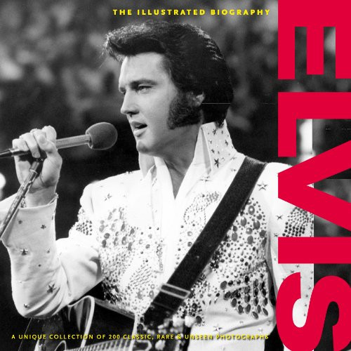Elvis: The Illustrated Biography (Classic, Rare and Unseen)