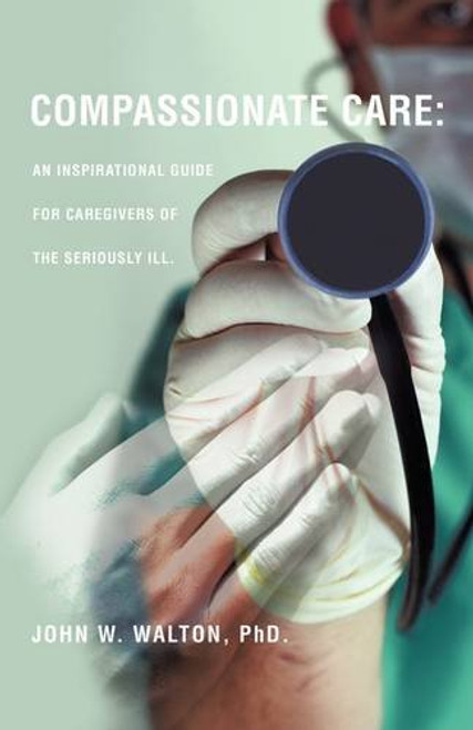 Compassionate Care: An Inspirational Guide for Caregivers of the Seriously Ill.