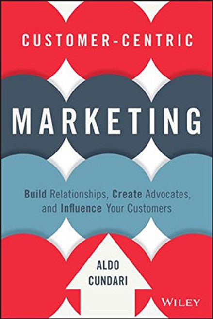 Customer-Centric Marketing: Build Relationships, Create Advocates, and Influence Your Customers