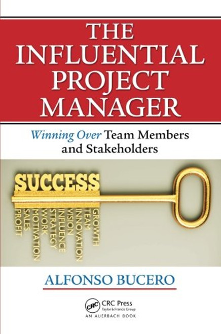 The Influential Project Manager: Winning Over Team Members and Stakeholders (Best Practices and Advances in Program Management)