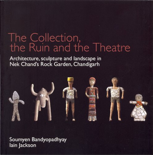 The Ruin, the Collection and  the Theatre: archtiecture, sculpture and landscape of Nek Chand's Rock Garden, Chandigarh