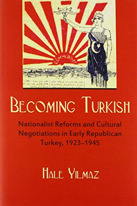 Becoming Turkish: Nationalist Reforms and Cultural Negotiations in Early Republican Turkey (1923-1945) (Modern Intellectual and Political History of the Middle East)