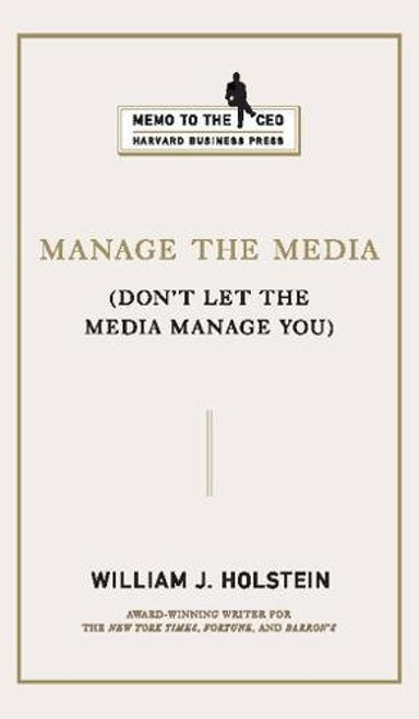 Manage the Media: Don't Let the Media Manage You (Memo to the CEO)