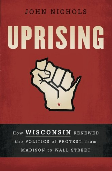 Uprising: How Wisconsin Renewed the Politics of Protest, from Madison to Wall Street Uprising: How Wisconsin Renewed the Politics of Protest, from Madison to Wall Street