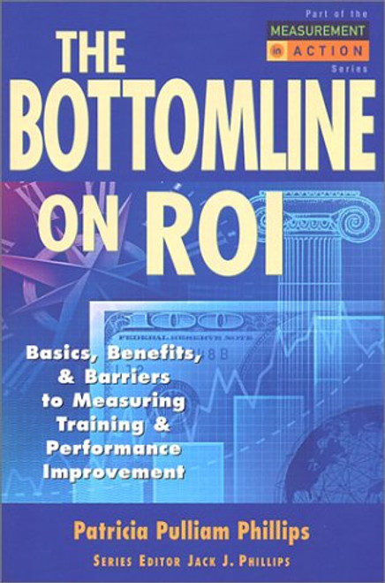 The Bottom Line on ROI: Basics, Benefits, & Barriers to Measuring Training & Performance Improvement (Measurement in Action Series)