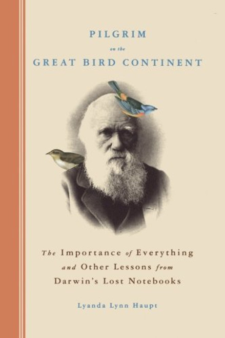 Pilgrim on the Great Bird Continent: The Importance of Everything and Other Lessons from Darwin's Lost Notebooks Pilgrim on the Great Bird Continent: The Importance of Everything and Other Lessons from Darwin's Lost Notebooks