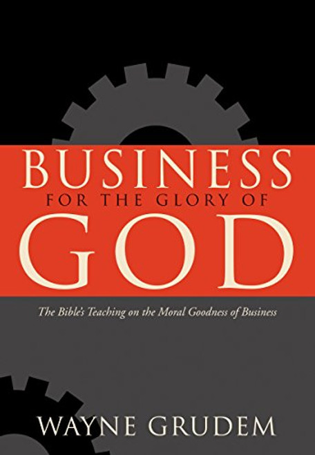 Business for the Glory of God: The Bible's Teaching on the Moral Goodness of Business Business for the Glory of God: The Bible's Teaching on the Moral Goodness of Business