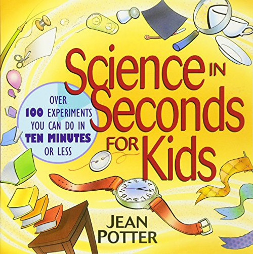 Science in Seconds for Kids: Over 100 Experiments You Can Do in Ten Minutes or Less