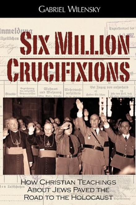 Six Million Crucifixions: How Christian Teachings About Jews Paved the Road to the Holocaust
