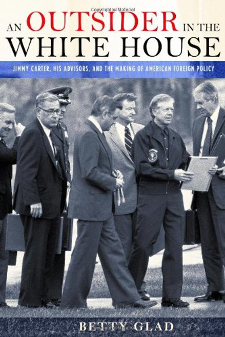 An Outsider in the White House: Jimmy Carter, His Advisors, and the Making of American Foreign Policy An Outsider in the White House: Jimmy Carter, His Advisors, and the Making of American Foreign Policy