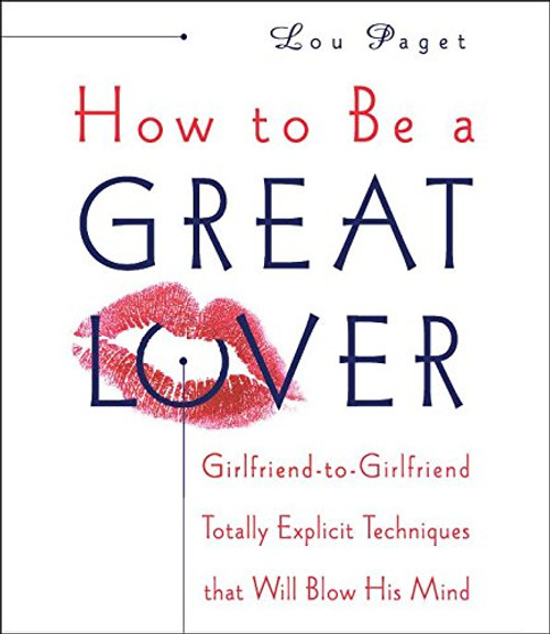 How to Be a Great Lover: Girlfriend-to-Girlfriend Totally Explicit Techniques that Will Blow His Mind