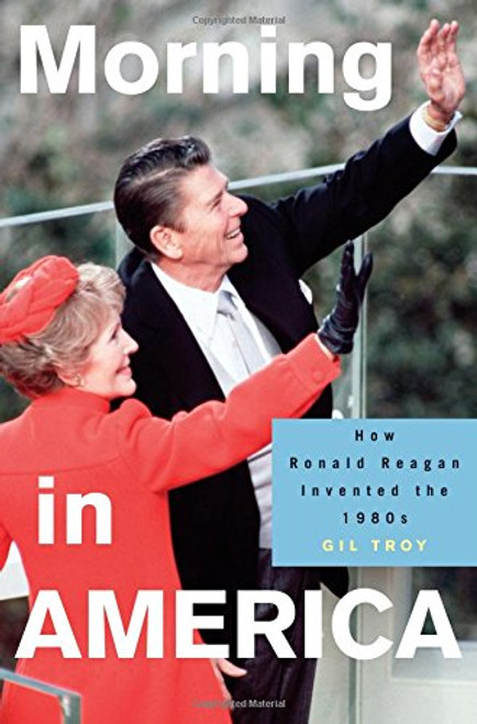 Morning in America: How Ronald Reagan Invented the 1980s (Politics and Society in Modern America)