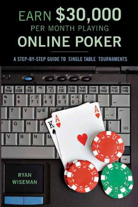 Earn $30,000 Per Month Playing Online Poker: Or, the Definitive Guide to No-Limit Single Table Tournaments Online