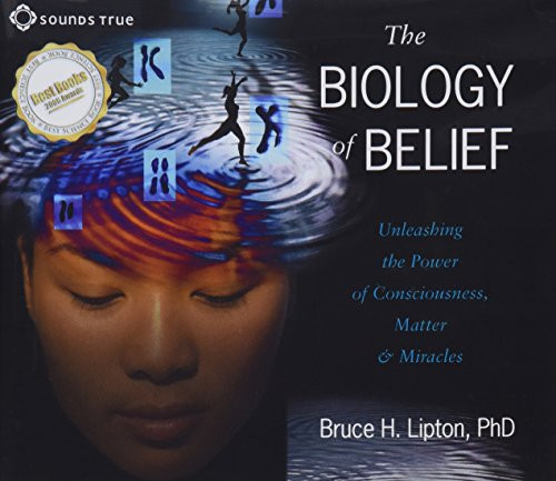 The Biology of Belief: Unleashing the Power of Consciousness, Matter and Miracles