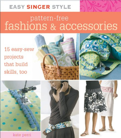 Easy Singer Style Pattern-Free Fashions & Accessories: 15 Easy-Sew Projects that Build Skills, Too