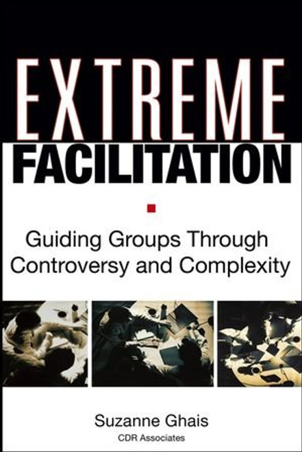 Extreme Facilitation: Guiding Groups Through Controversy and Complexity