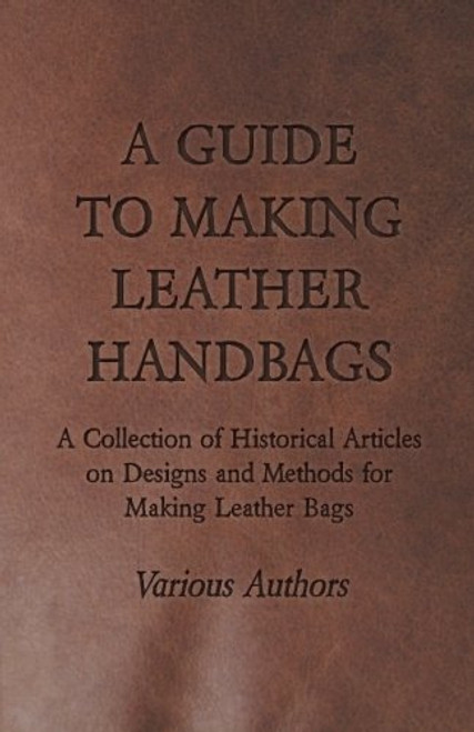 A Guide to Making Leather Handbags - A Collection of Historical Articles on Designs and Methods for Making Leather Bags