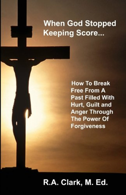When God Stopped Keeping Score: How To Break Free From A Past Filled With Hurt, Guilt And Anger Through The Power Of Forgiveness