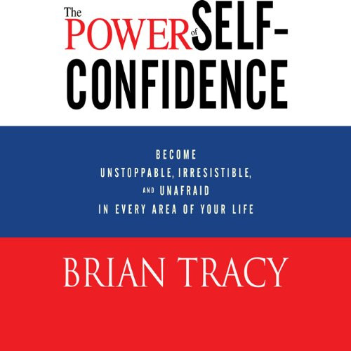 The Power of Self-Confidence: Become Unstoppable, Irresistible, and Unafraid in Every Area of Your Life