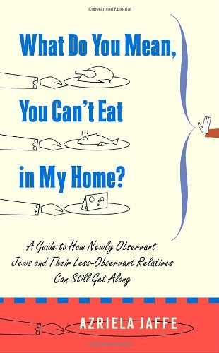 What Do You Mean, You Can't Eat in My Home?: A Guide to How Newly Observant Jews and Their Less Observant Relatives Can Still Get Along