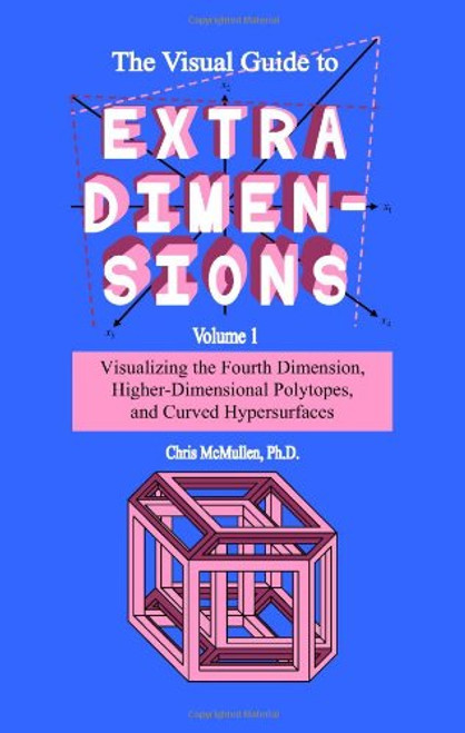 1: The Visual Guide To Extra Dimensions: Visualizing The Fourth Dimension, Higher-Dimensional Polytopes, And Curved Hypersurfaces