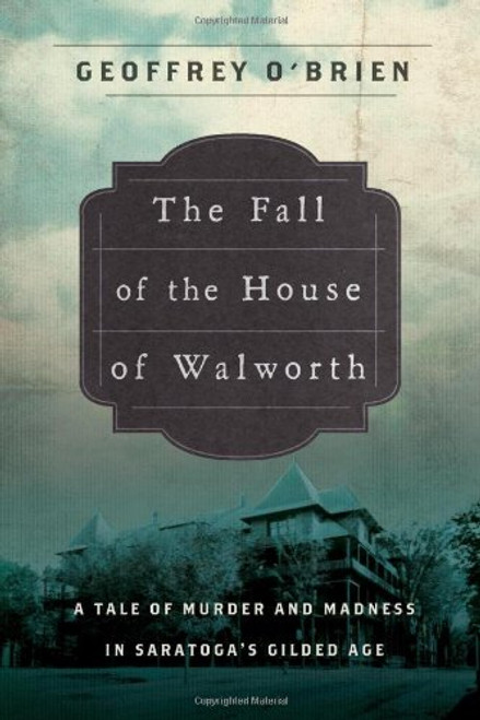 The Fall of the House of Walworth: A Tale of Madness and Murder in Gilded Age America (John MacRae Books)