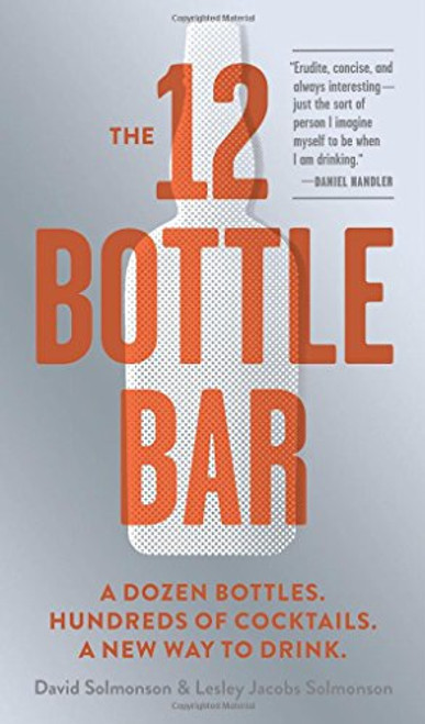 The 12 Bottle Bar: A Dozen Bottles. Hundreds of Cocktails. A New Way to Drink.