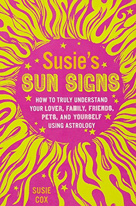 Susie's Sun Signs: How to Truly Understand Your Lover, Family, Friends, Pets, and Yourself Using Astrology