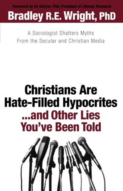 Christians Are Hate-Filled Hypocrites...and Other Lies You've Been Told: A Sociologist Shatters Myths From the Secular and Christian Media