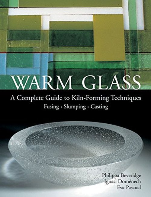 Warm Glass: A Complete Guide to Kiln-Forming Techniques: Fusing, Slumping, Casting
