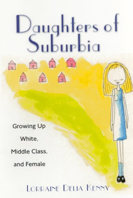 Daughters of Suburbia: Growing Up White, Middle Class, and Female Daughters of Suburbia: Growing Up White, Middle Class, and Female