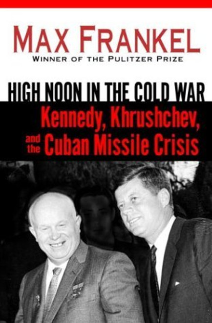 High Noon in the Cold War: Kennedy, Khrushchev, and the Cuban Missile Crisis