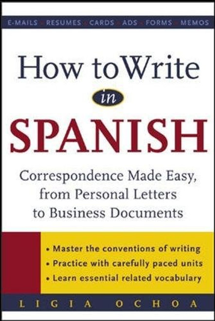 How to Write in Spanish : Correspondence Made Easy, From Personal Letters to Business Documents How to Write in Spanish : Correspondence Made Easy, From Personal Letters to Business Documents