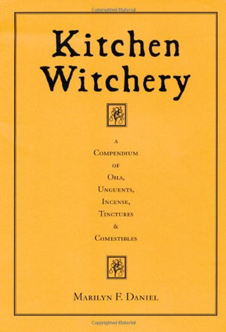 Kitchen Witchery:  A Compendium of Oils, Unguents, Incense, Tinctures, and Comestibles