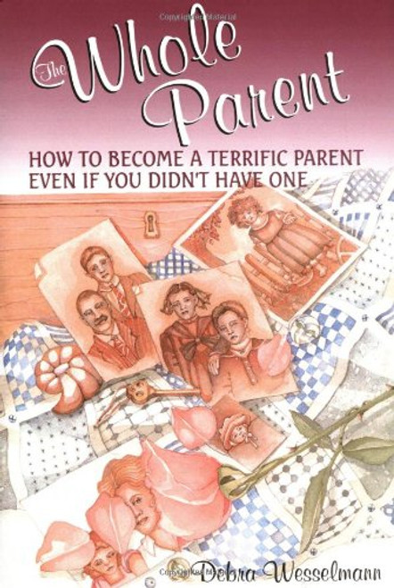 The Whole Parent: How To Become A Terrific Parent Even If You Didn't Have One