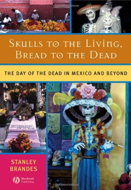 Skulls to the Living, Bread to the Dead: The Day of the Dead in Mexico and Beyond Skulls to the Living, Bread to the Dead: The Day of the Dead in Mexico and Beyond
