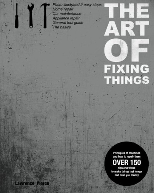 The Art of Fixing Things, Principles of Machines, and How to Repair Them: 150 Tips and Tricks to Make Things Last Longer, and save You Money