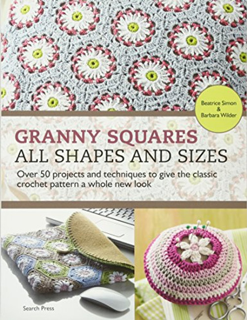 Granny Squares - All Shapes & Sizes: Over 50 Projects and Techniques to Give the Classic Crochet Pattern a Whole New Look