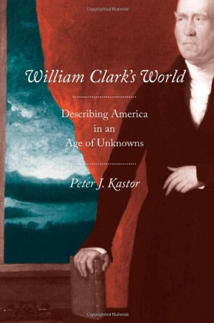 William Clark's World: Describing America in an Age of Unknowns (The Lamar Series in Western History)