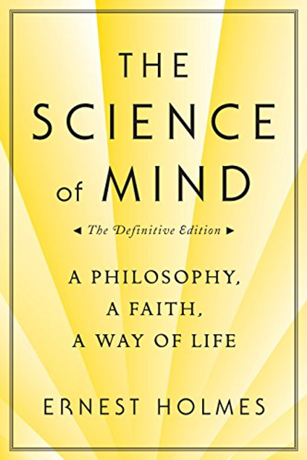 The Science of Mind: A Philosophy, A Faith, A Way of Life The Science of Mind: A Philosophy, A Faith, A Way of Life