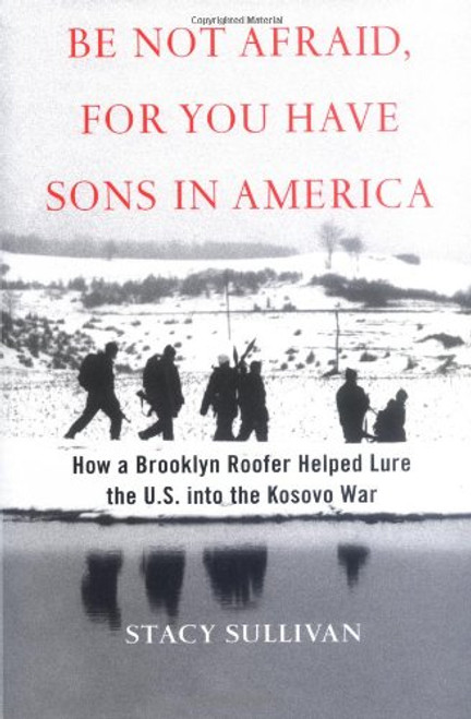 Be Not Afraid, for You Have Sons in America: How a Brooklyn Roofer Helped Lure the U.S. into the Kosovo War Be Not Afraid, for You Have Sons in America: How a Brooklyn Roofer Helped Lure the U.S. into the Kosovo War