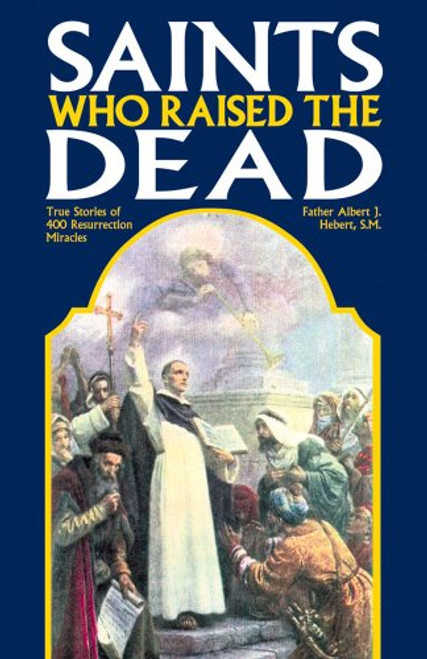 Saints Who Raise the Dead: True Stories of 400 Resurrection Miracles