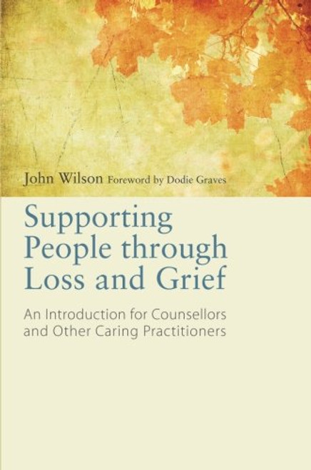 Supporting People through Loss and Grief: An Introduction for Counsellors and Other Caring Practitioners Supporting People through Loss and Grief: An Introduction for Counsellors and Other Caring Practitioners