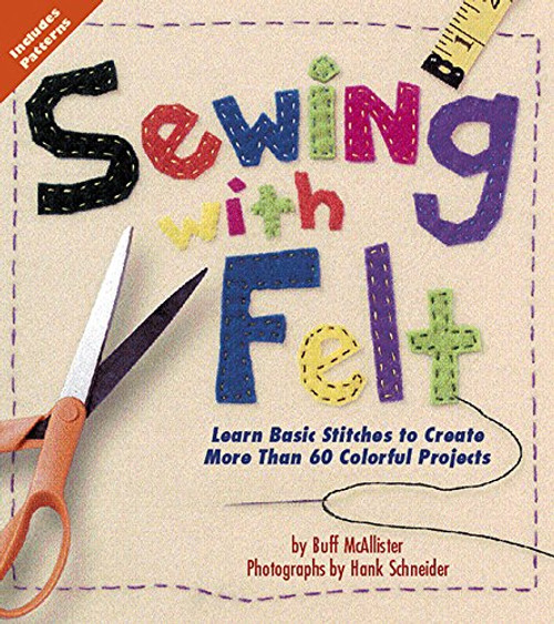 Sewing with Felt: Learn Basic Stitches to Create More than 60 Colorful Projects Sewing with Felt: Learn Basic Stitches to Create More than 60 Colorful Projects