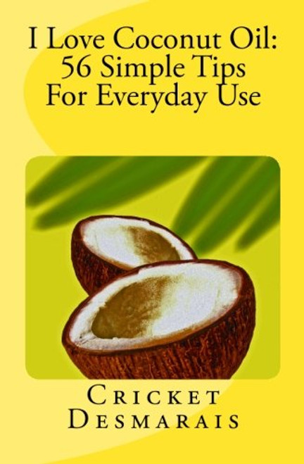 I Love Coconut Oil:  56 Simple Tips For Everyday Use