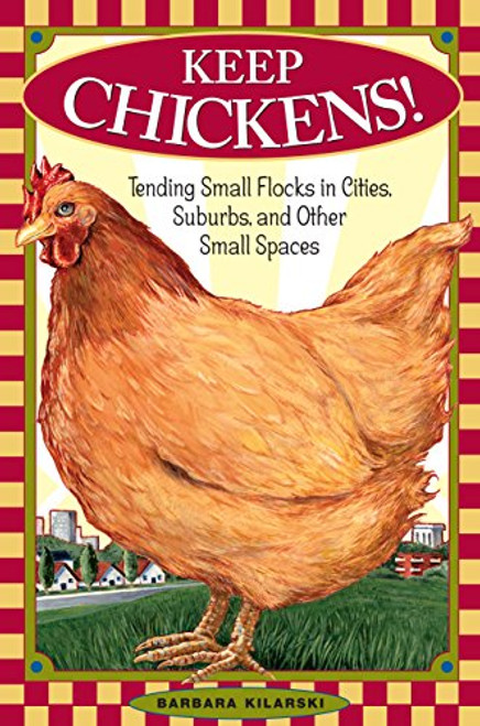 Keep Chickens! Tending Small Flocks in Cities, Suburbs, and Other Small Spaces